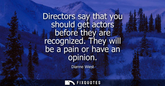 Small: Directors say that you should get actors before they are recognized. They will be a pain or have an opi