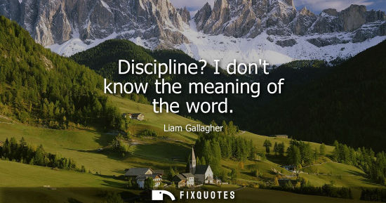 Small: Discipline? I dont know the meaning of the word