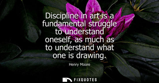 Small: Discipline in art is a fundamental struggle to understand oneself, as much as to understand what one is