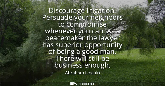 Small: Discourage litigation. Persuade your neighbors to compromise whenever you can. As a peacemaker the lawyer has 
