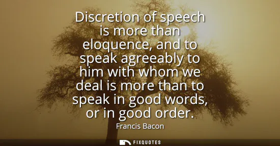 Small: Discretion of speech is more than eloquence, and to speak agreeably to him with whom we deal is more than to s