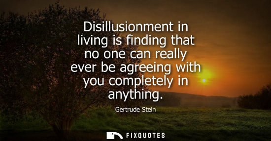 Small: Disillusionment in living is finding that no one can really ever be agreeing with you completely in any