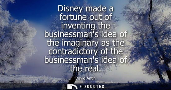 Small: Disney made a fortune out of inventing the businessmans idea of the imaginary as the contradictory of t