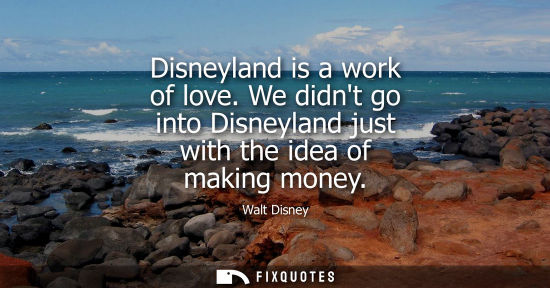 Small: Disneyland is a work of love. We didnt go into Disneyland just with the idea of making money