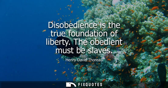 Small: Disobedience is the true foundation of liberty. The obedient must be slaves