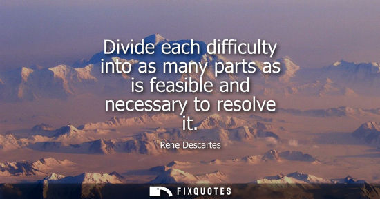 Small: Divide each difficulty into as many parts as is feasible and necessary to resolve it
