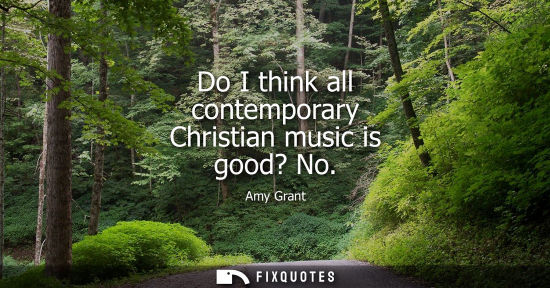 Small: Do I think all contemporary Christian music is good? No