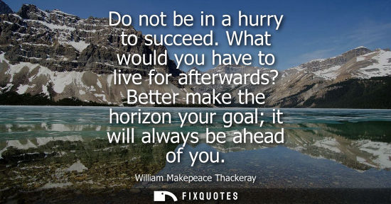 Small: Do not be in a hurry to succeed. What would you have to live for afterwards? Better make the horizon yo
