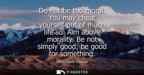 Small: Do not be too moral. You may cheat yourself out of much life so. Aim above morality. Be not simply good