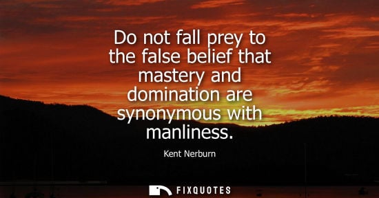 Small: Do not fall prey to the false belief that mastery and domination are synonymous with manliness