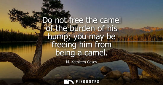 Small: Do not free the camel of the burden of his hump you may be freeing him from being a camel