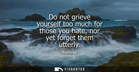 Small: Do not grieve yourself too much for those you hate, nor yet forget them utterly