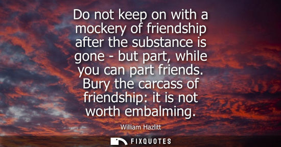 Small: Do not keep on with a mockery of friendship after the substance is gone - but part, while you can part friends