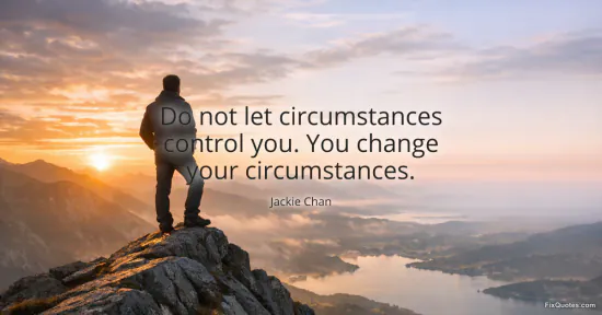 Do not let circumstances control you. You change your circumstances