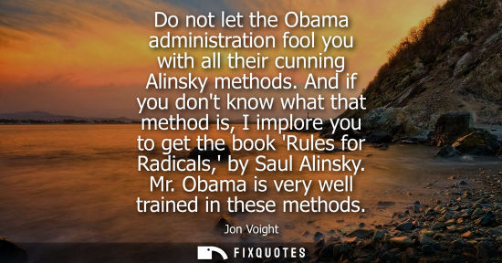 Small: Do not let the Obama administration fool you with all their cunning Alinsky methods. And if you dont kn