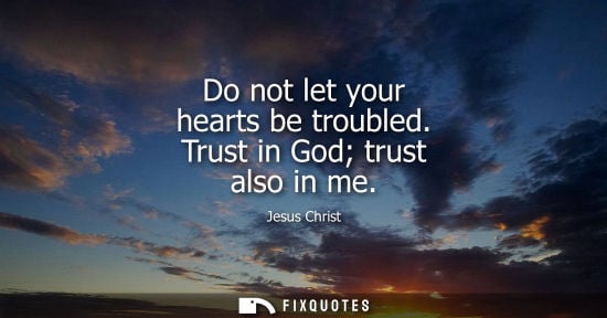 Small: Do not let your hearts be troubled. Trust in God trust also in me