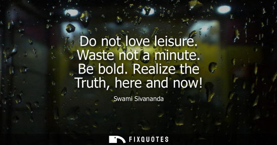 Small: Do not love leisure. Waste not a minute. Be bold. Realize the Truth, here and now! - Swami Sivananda