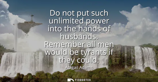 Small: Do not put such unlimited power into the hands of husbands. Remember all men would be tyrants if they could