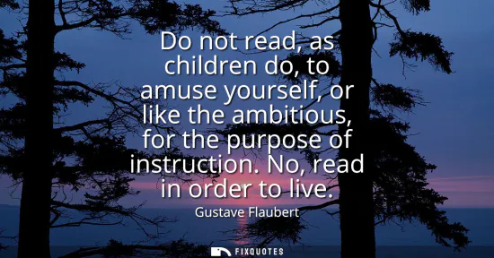 Small: Do not read, as children do, to amuse yourself, or like the ambitious, for the purpose of instruction. No, rea
