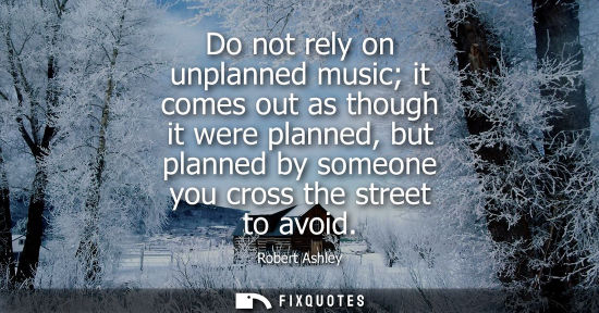 Small: Do not rely on unplanned music it comes out as though it were planned, but planned by someone you cross
