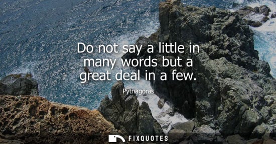 Small: Do not say a little in many words but a great deal in a few - Pythagoras