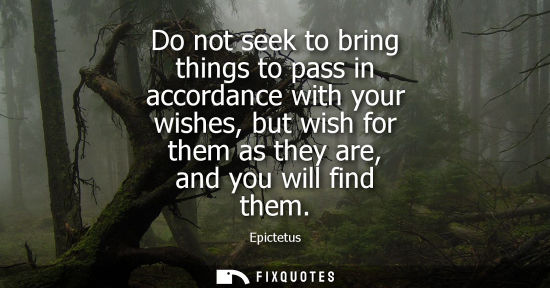 Small: Do not seek to bring things to pass in accordance with your wishes, but wish for them as they are, and 