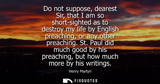 Small: Do not suppose, dearest Sir, that I am so short-sighted as to destroy my life by English preaching, or 