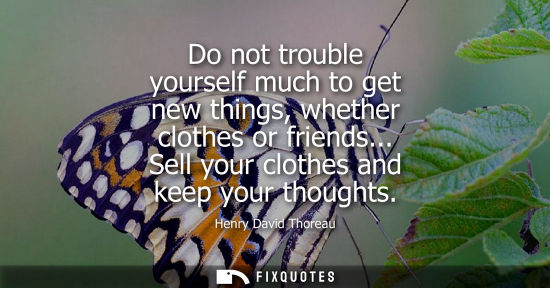 Small: Do not trouble yourself much to get new things, whether clothes or friends... Sell your clothes and keep your 