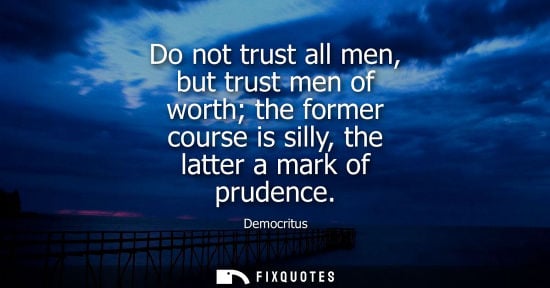 Small: Do not trust all men, but trust men of worth the former course is silly, the latter a mark of prudence