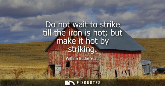 Small: Do not wait to strike till the iron is hot but make it hot by striking