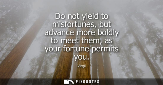 Small: Do not yield to misfortunes, but advance more boldly to meet them, as your fortune permits you - Virgil