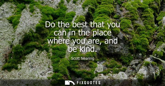 Small: Do the best that you can in the place where you are, and be kind