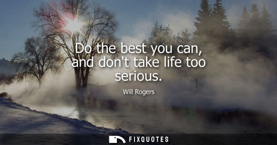 Small: Do the best you can, and dont take life too serious