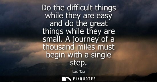 Small: Do the difficult things while they are easy and do the great things while they are small. A journey of a thous