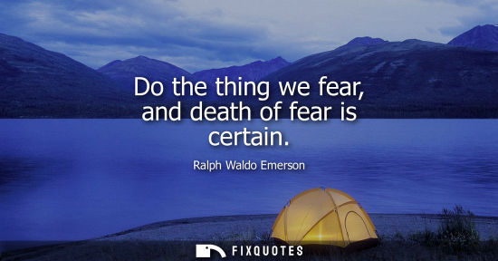 Small: Ralph Waldo Emerson - Do the thing we fear, and death of fear is certain