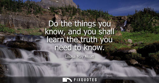 Small: Do the things you know, and you shall learn the truth you need to know