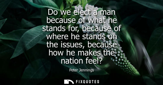 Small: Do we elect a man because of what he stands for, because of where he stands on the issues, because how 