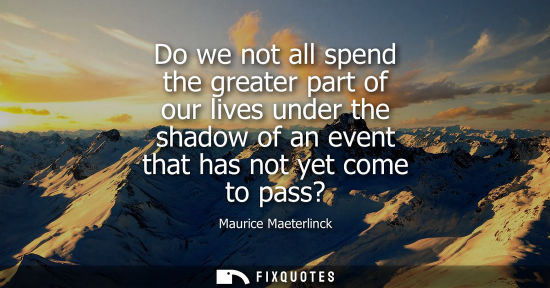 Small: Do we not all spend the greater part of our lives under the shadow of an event that has not yet come to pass?