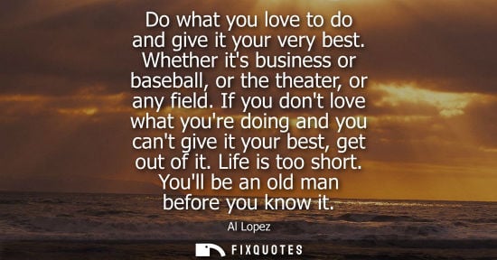 Small: Do what you love to do and give it your very best. Whether its business or baseball, or the theater, or