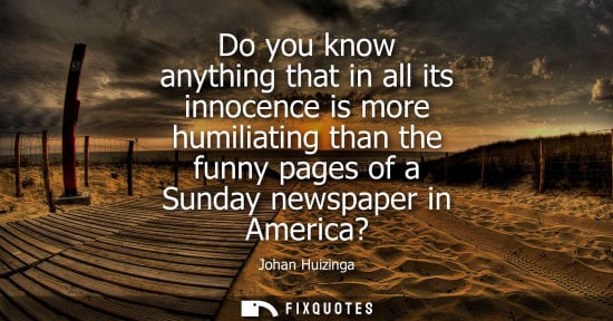 Small: Do you know anything that in all its innocence is more humiliating than the funny pages of a Sunday newspaper 