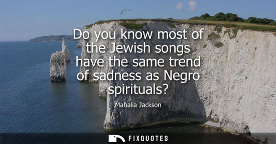 Small: Do you know most of the Jewish songs have the same trend of sadness as Negro spirituals?