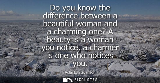 Small: Do you know the difference between a beautiful woman and a charming one? A beauty is a woman you notice, a cha
