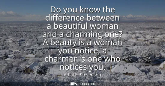 Small: Do you know the difference between a beautiful woman and a charming one? A beauty is a woman you notice, a cha