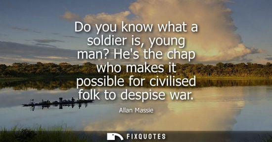 Small: Allan Massie: Do you know what a soldier is, young man? Hes the chap who makes it possible for civilised folk 