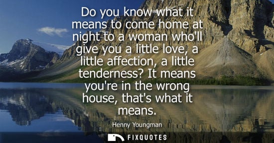 Small: Do you know what it means to come home at night to a woman wholl give you a little love, a little affection, a