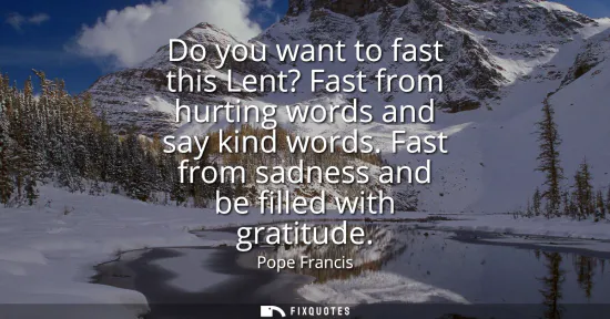 Small: Do you want to fast this Lent? Fast from hurting words and say kind words. Fast from sadness and be filled wit