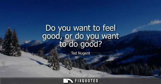 Small: Do you want to feel good, or do you want to do good?