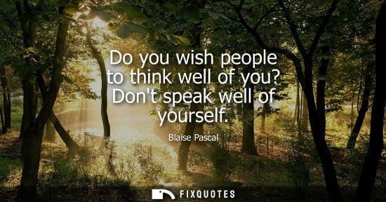 Small: Do you wish people to think well of you? Dont speak well of yourself - Blaise Pascal