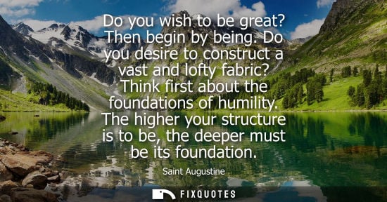 Small: Do you wish to be great? Then begin by being. Do you desire to construct a vast and lofty fabric? Think first 