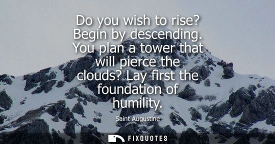 Small: Do you wish to rise? Begin by descending. You plan a tower that will pierce the clouds? Lay first the foundati